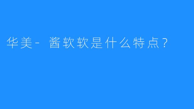 华美-酱软软是什么特点？