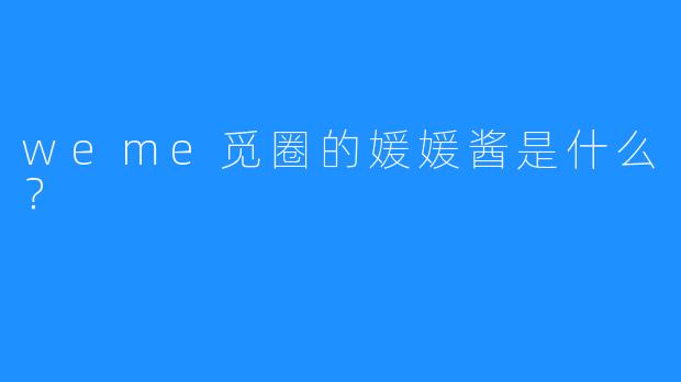 weme觅圈的媛媛酱是什么？  