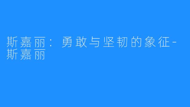 斯嘉丽:勇敢与坚韧的象征-斯嘉丽