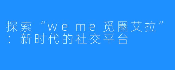 探索“weme觅圈艾拉”:新时代的社交平台