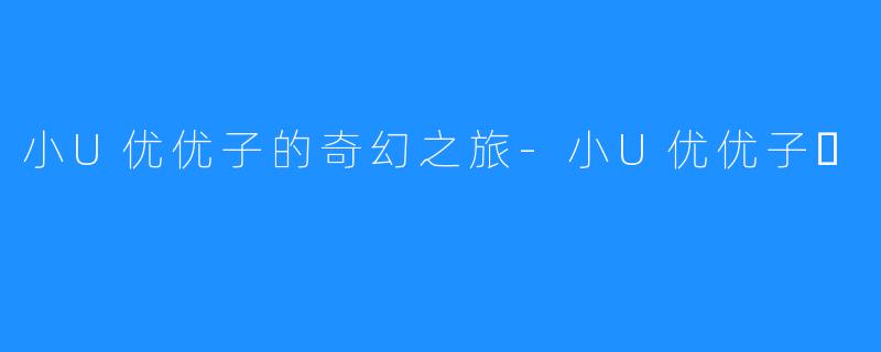 小U优优子的奇幻之旅-小U优优子️