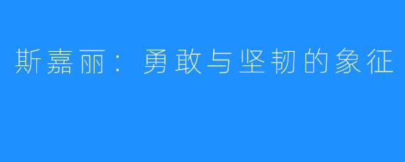 斯嘉丽:勇敢与坚韧的象征