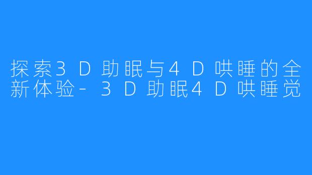 探索3D助眠与4D哄睡的全新体验-3D助眠4D哄睡觉