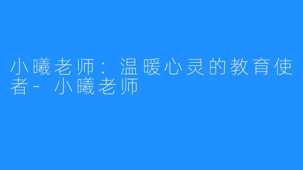 小曦老师:温暖心灵的教育使者-小曦老师