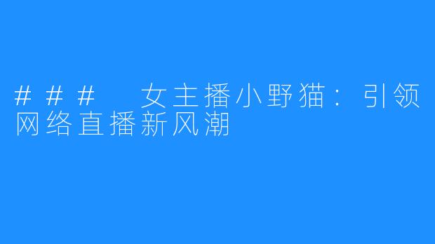 ### 女主播小野猫:引领网络直播新风潮