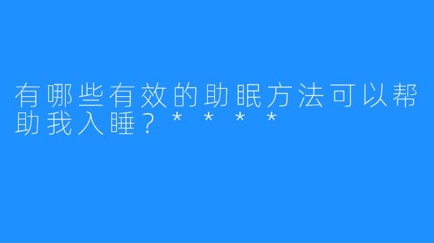 有哪些有效的助眠方法可以帮助我入睡？****