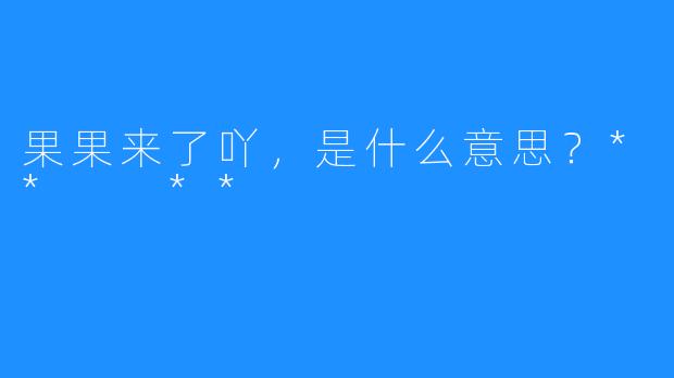 果果来了吖，是什么意思？**  **