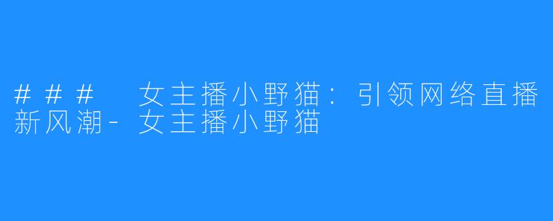 ### 女主播小野猫:引领网络直播新风潮-女主播小野猫