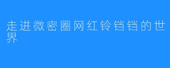 走进微密圈网红铃铛铛的世界