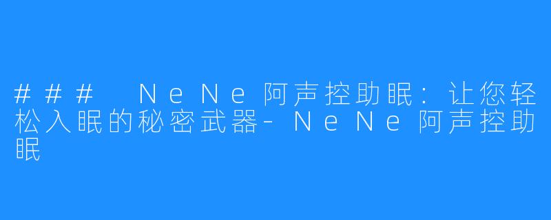 ### NeNe阿声控助眠:让您轻松入眠的秘密武器-NeNe阿声控助眠