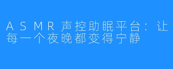 ASMR声控助眠平台:让每一个夜晚都变得宁静