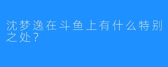 沈梦逸在斗鱼上有什么特别之处？