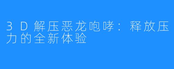 3D解压恶龙咆哮:释放压力的全新体验