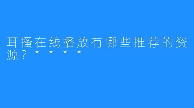 耳搔在线播放有哪些推荐的资源？****