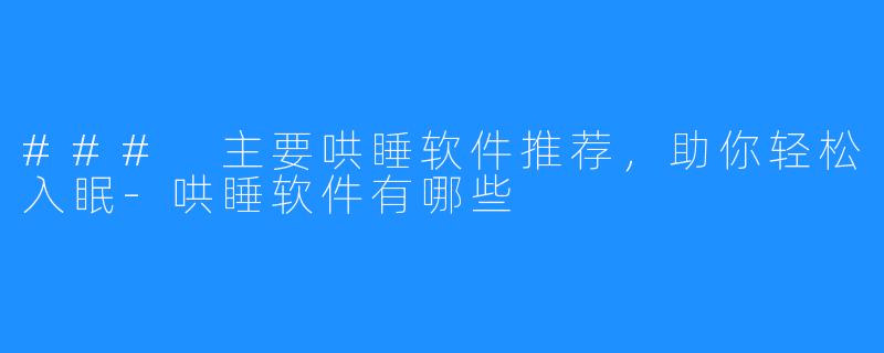 ### 主要哄睡软件推荐,助你轻松入眠-哄睡软件有哪些