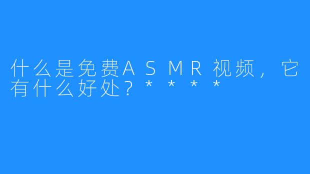 什么是免费ASMR视频,它有什么好处?****