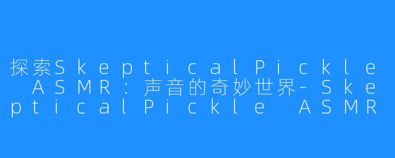 探索SkepticalPickle ASMR:声音的奇妙世界-SkepticalPickle ASMR