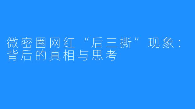 微密圈网红“后三撕”现象:背后的真相与思考