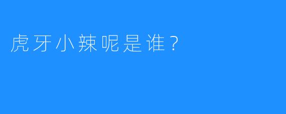 虎牙小辣呢是谁？  