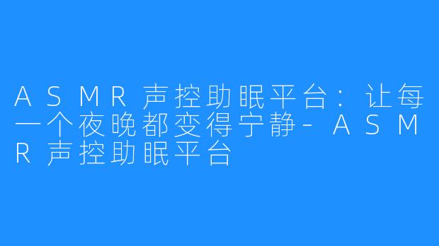 ASMR声控助眠平台:让每一个夜晚都变得宁静-ASMR声控助眠平台