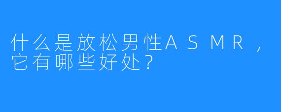什么是放松男性ASMR,它有哪些好处?