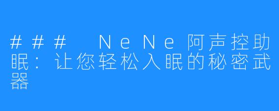 ### NeNe阿声控助眠:让您轻松入眠的秘密武器