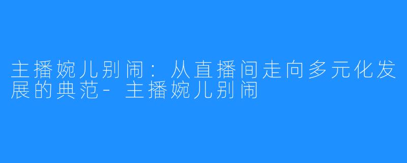 主播婉儿别闹:从直播间走向多元化发展的典范-主播婉儿别闹