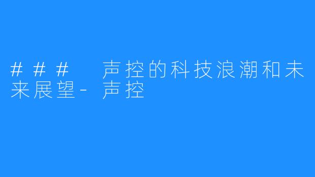 ### 声控的科技浪潮和未来展望-声控