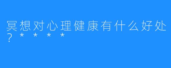 冥想对心理健康有什么好处？****