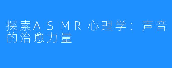 探索ASMR心理学:声音的治愈力量