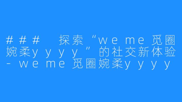 ### 探索“weme觅圈婉柔yyyy”的社交新体验-weme觅圈婉柔yyyy