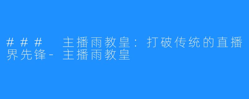 ### 主播雨教皇:打破传统的直播界先锋-主播雨教皇