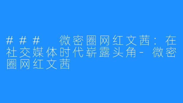 ### 微密圈网红文茜:在社交媒体时代崭露头角-微密圈网红文茜
