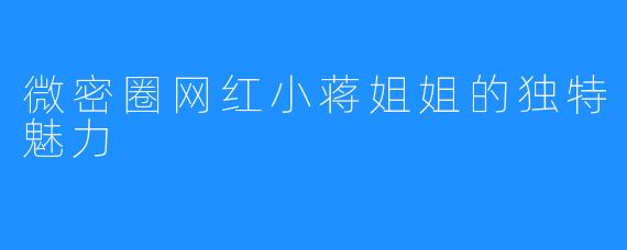 微密圈网红小蒋姐姐的独特魅力