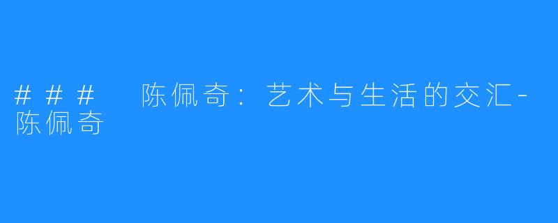 ### 陈佩奇:艺术与生活的交汇-陈佩奇