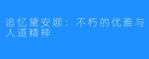 追忆黛安娜:不朽的优雅与人道精神