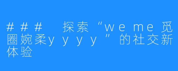 ### 探索“weme觅圈婉柔yyyy”的社交新体验