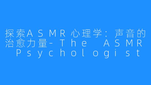 探索ASMR心理学:声音的治愈力量-The ASMR Psychologist