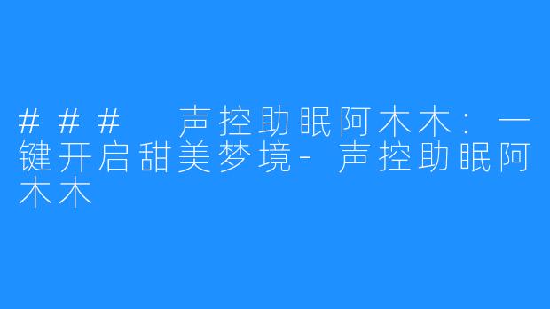### 声控助眠阿木木:一键开启甜美梦境-声控助眠阿木木