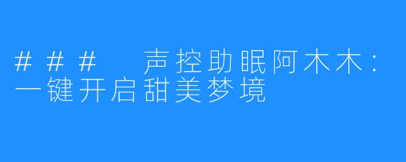 ### 声控助眠阿木木:一键开启甜美梦境