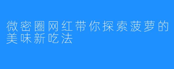 微密圈网红带你探索菠萝的美味新吃法