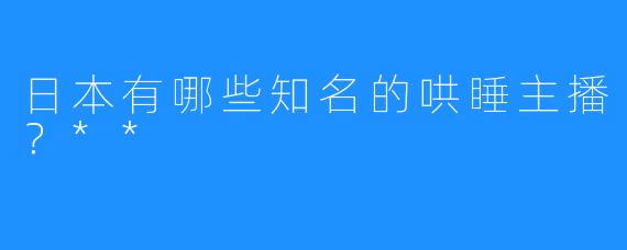 日本有哪些知名的哄睡主播?**