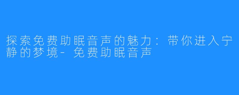 探索免费助眠音声的魅力:带你进入宁静的梦境-免费助眠音声