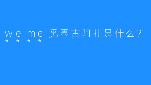 weme觅圈古阿扎是什么？****