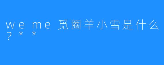 weme觅圈羊小雪是什么？**