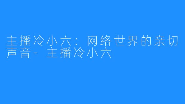 主播冷小六:网络世界的亲切声音-主播冷小六