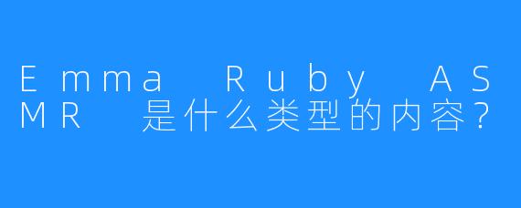 Emma Ruby ASMR 是什么类型的内容？  