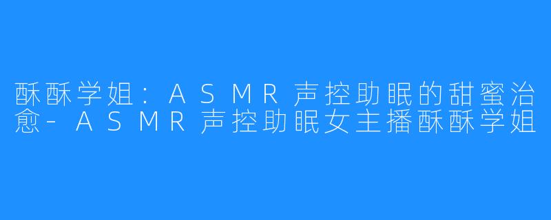 酥酥学姐:ASMR声控助眠的甜蜜治愈-ASMR声控助眠女主播酥酥学姐