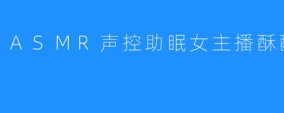 ASMR声控助眠女主播酥酥学姐