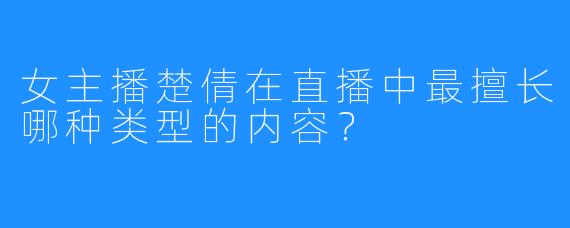 女主播楚倩在直播中最擅长哪种类型的内容？